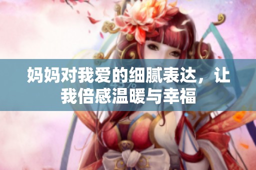 妈妈对我爱的细腻表达，让我倍感温暖与幸福