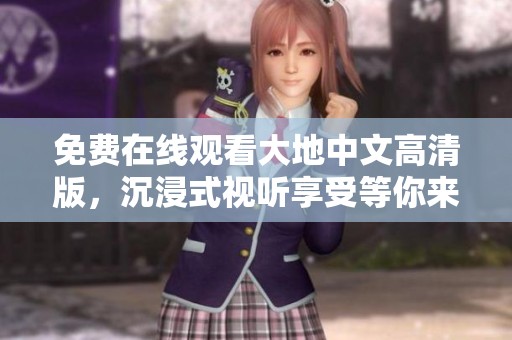 免费在线观看大地中文高清版，沉浸式视听享受等你来体验