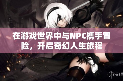 在游戏世界中与NPC携手冒险，开启奇幻人生旅程