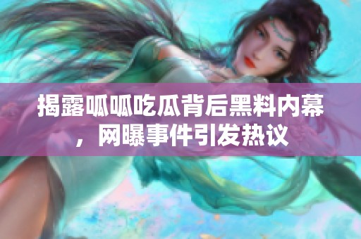 揭露呱呱吃瓜背后黑料内幕，网曝事件引发热议