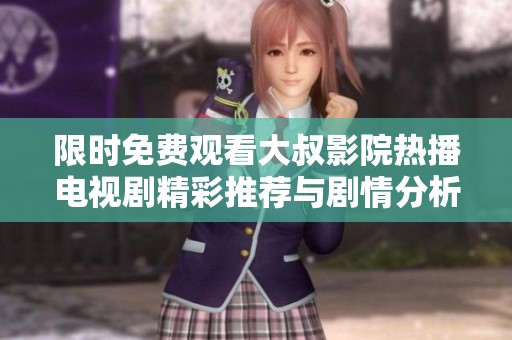 限时免费观看大叔影院热播电视剧精彩推荐与剧情分析