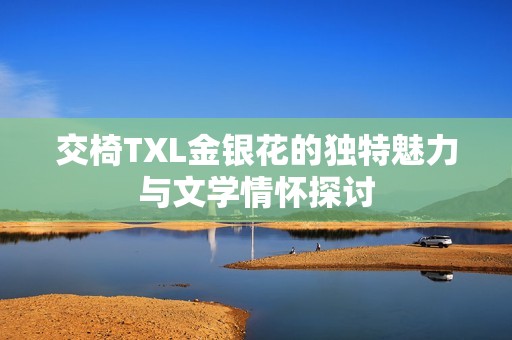 交椅TXL金银花的独特魅力与文学情怀探讨