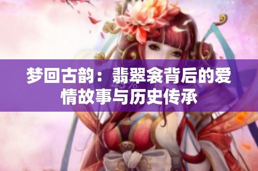 梦回古韵：翡翠衾背后的爱情故事与历史传承