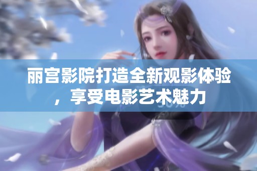 丽宫影院打造全新观影体验，享受电影艺术魅力