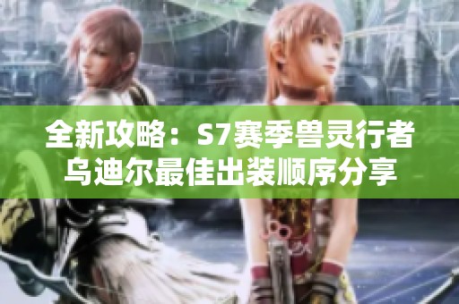 全新攻略：S7赛季兽灵行者乌迪尔最佳出装顺序分享