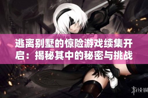 逃离别墅的惊险游戏续集开启：揭秘其中的秘密与挑战