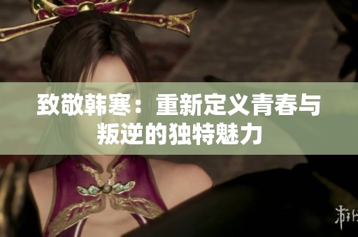 致敬韩寒：重新定义青春与叛逆的独特魅力