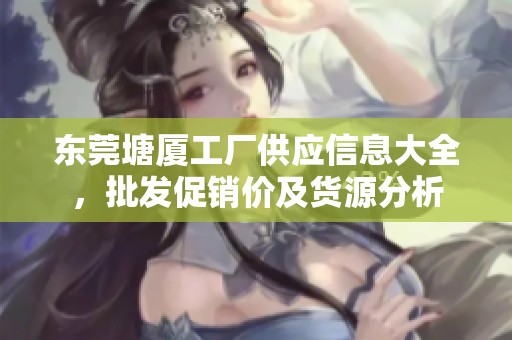 东莞塘厦工厂供应信息大全，批发促销价及货源分析