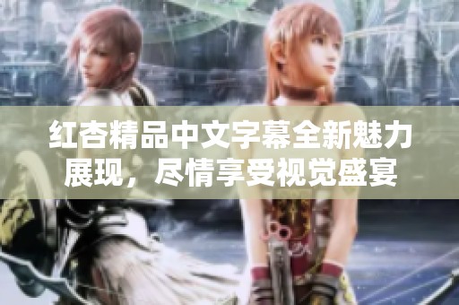 红杏精品中文字幕全新魅力展现，尽情享受视觉盛宴
