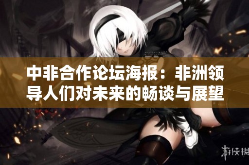 中非合作论坛海报：非洲领导人们对未来的畅谈与展望