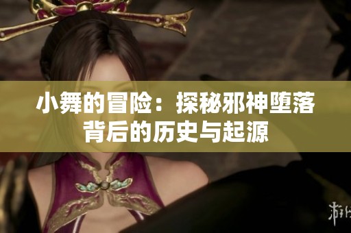 小舞的冒险：探秘邪神堕落背后的历史与起源