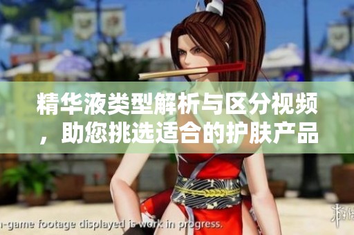 精华液类型解析与区分视频，助您挑选适合的护肤产品