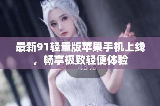 最新91轻量版苹果手机上线，畅享极致轻便体验