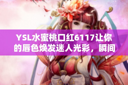 YSL水蜜桃口红6117让你的唇色焕发迷人光彩，瞬间变美