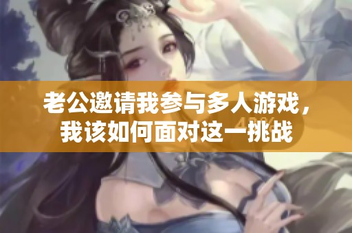 老公邀请我参与多人游戏，我该如何面对这一挑战