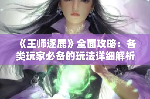 《王师逐鹿》全面攻略：各类玩家必备的玩法详细解析与技巧分享