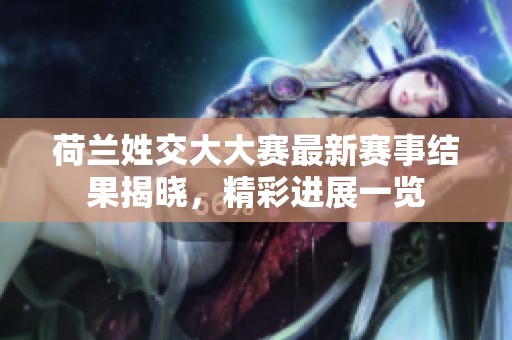 荷兰姓交大大赛最新赛事结果揭晓，精彩进展一览