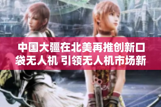 中国大疆在北美再推创新口袋无人机 引领无人机市场新潮流