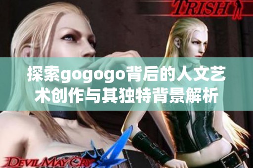 探索gogogo背后的人文艺术创作与其独特背景解析
