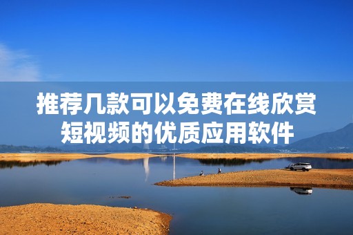推荐几款可以免费在线欣赏短视频的优质应用软件