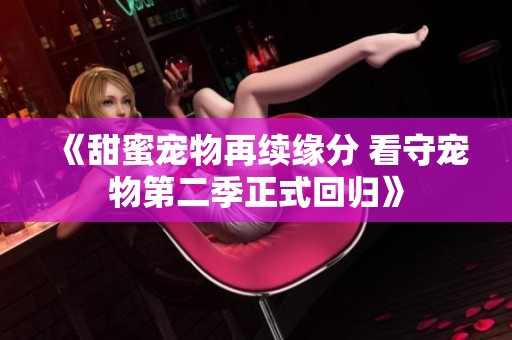 《甜蜜宠物再续缘分 看守宠物第二季正式回归》
