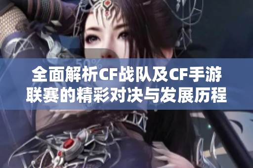 全面解析CF战队及CF手游联赛的精彩对决与发展历程
