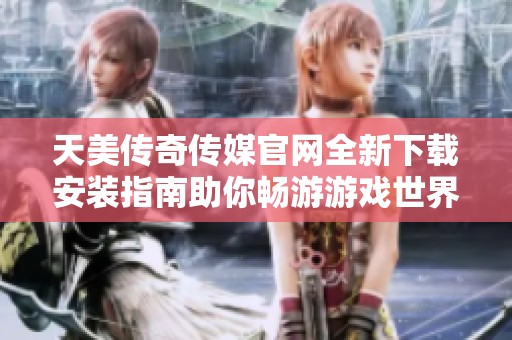天美传奇传媒官网全新下载安装指南助你畅游游戏世界