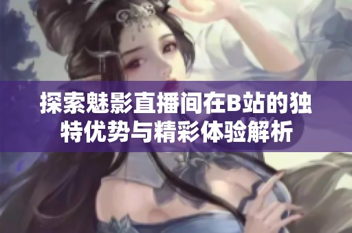 探索魅影直播间在B站的独特优势与精彩体验解析