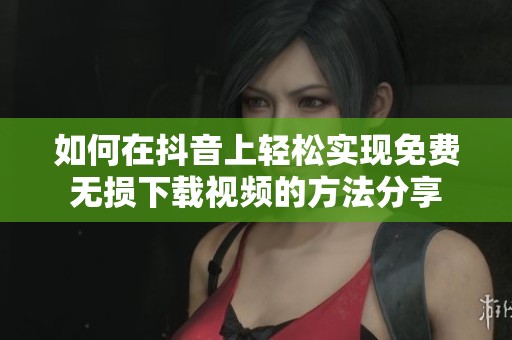 如何在抖音上轻松实现免费无损下载视频的方法分享