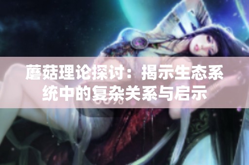 蘑菇理论探讨：揭示生态系统中的复杂关系与启示