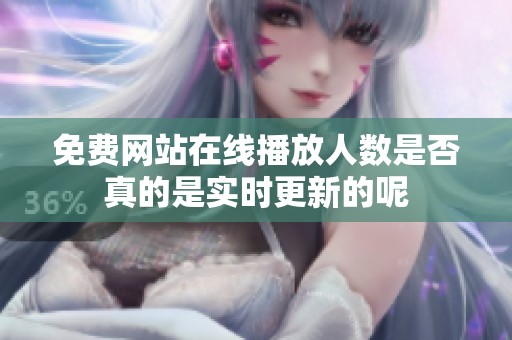 免费网站在线播放人数是否真的是实时更新的呢