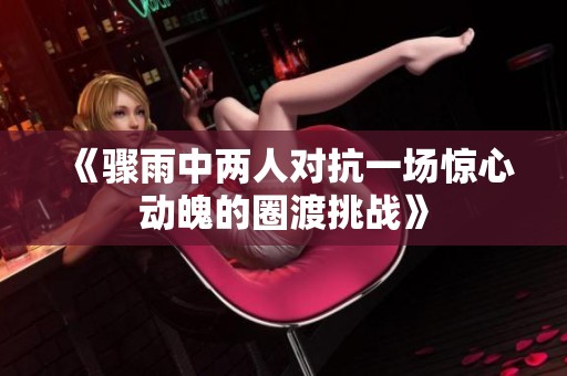 《骤雨中两人对抗一场惊心动魄的圈渡挑战》