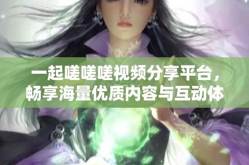 一起嗟嗟嗟视频分享平台，畅享海量优质内容与互动体验
