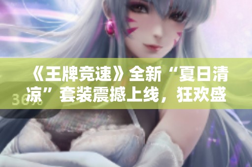 《王牌竞速》全新“夏日清凉”套装震撼上线，狂欢盛夏等你来体验！