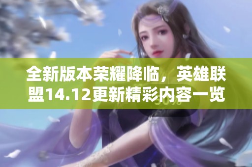 全新版本荣耀降临，英雄联盟14.12更新精彩内容一览