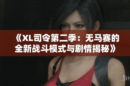 《XL司令第二季：无马赛的全新战斗模式与剧情揭秘》