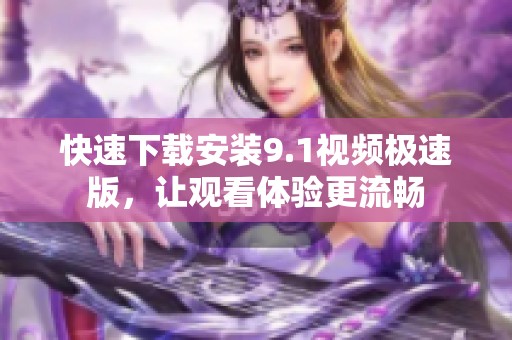 快速下载安装9.1视频极速版，让观看体验更流畅