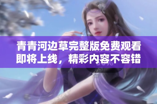 青青河边草完整版免费观看即将上线，精彩内容不容错过