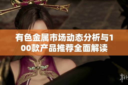 有色金属市场动态分析与100款产品推荐全面解读