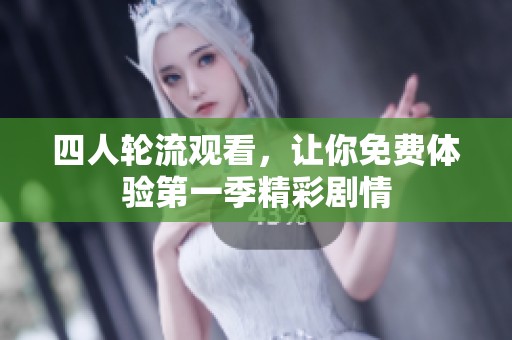 四人轮流观看，让你免费体验第一季精彩剧情