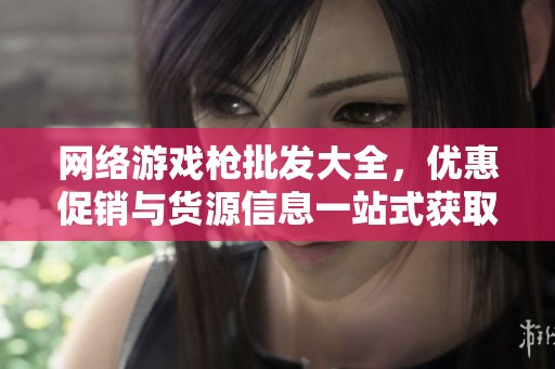 网络游戏枪批发大全，优惠促销与货源信息一站式获取