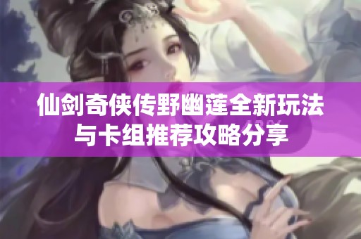 仙剑奇侠传野幽莲全新玩法与卡组推荐攻略分享