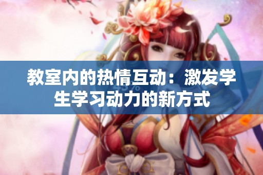 教室内的热情互动：激发学生学习动力的新方式