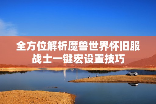 全方位解析魔兽世界怀旧服战士一键宏设置技巧