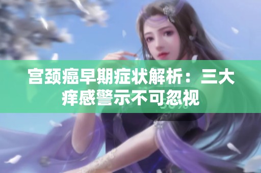 宫颈癌早期症状解析：三大痒感警示不可忽视