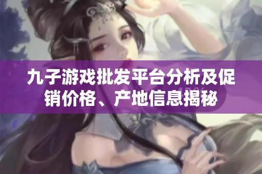 九子游戏批发平台分析及促销价格、产地信息揭秘