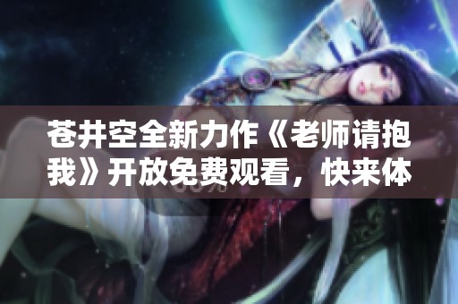 苍井空全新力作《老师请抱我》开放免费观看，快来体验精彩剧情