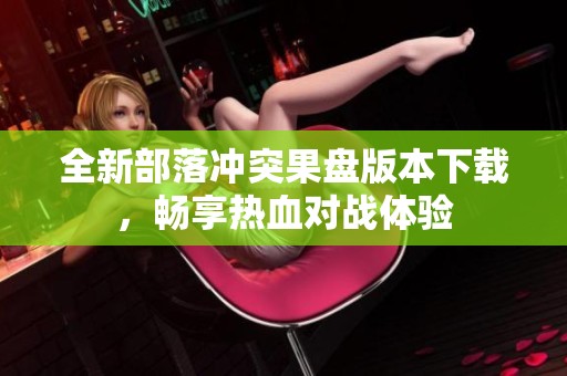 全新部落冲突果盘版本下载，畅享热血对战体验
