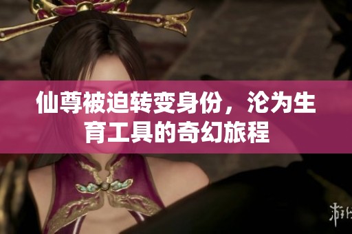 仙尊被迫转变身份，沦为生育工具的奇幻旅程