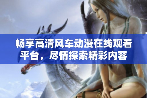 畅享高清风车动漫在线观看平台，尽情探索精彩内容
